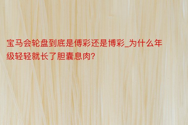 宝马会轮盘到底是傅彩还是博彩_为什么年级轻轻就长了胆囊息肉？