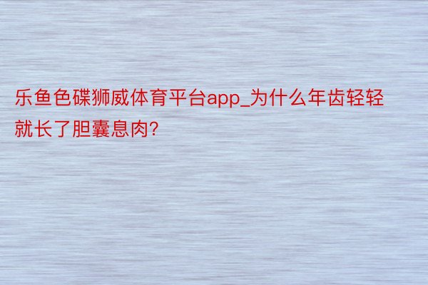 乐鱼色碟狮威体育平台app_为什么年齿轻轻就长了胆囊息肉？