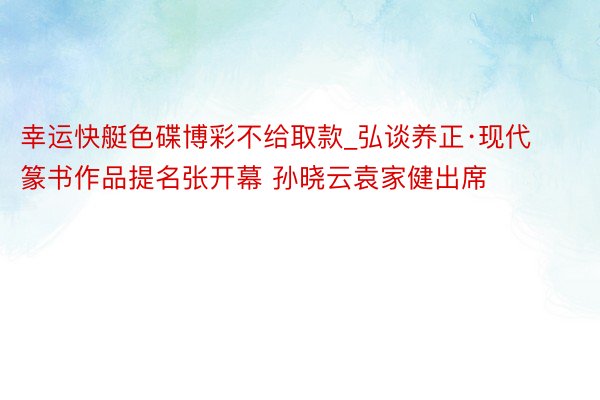 幸运快艇色碟博彩不给取款_弘谈养正·现代篆书作品提名张开幕 孙晓云袁家健出席