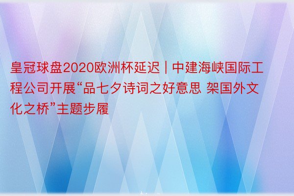 皇冠球盘2020欧洲杯延迟 | 中建海峡国际工程公司开展“品七夕诗词之好意思 架国外文化之桥”主题步履