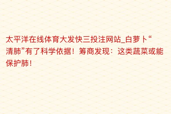 太平洋在线体育大发快三投注网站_白萝卜“清肺”有了科学依据！筹商发现：这类蔬菜或能保护肺！