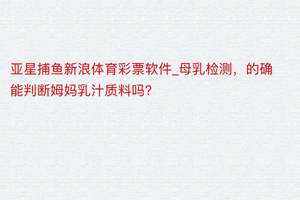 亚星捕鱼新浪体育彩票软件_母乳检测，的确能判断姆妈乳汁质料吗？