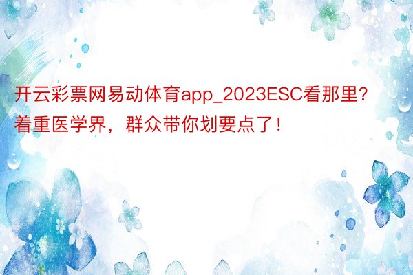 开云彩票网易动体育app_2023ESC看那里？着重医学界，群众带你划要点了！