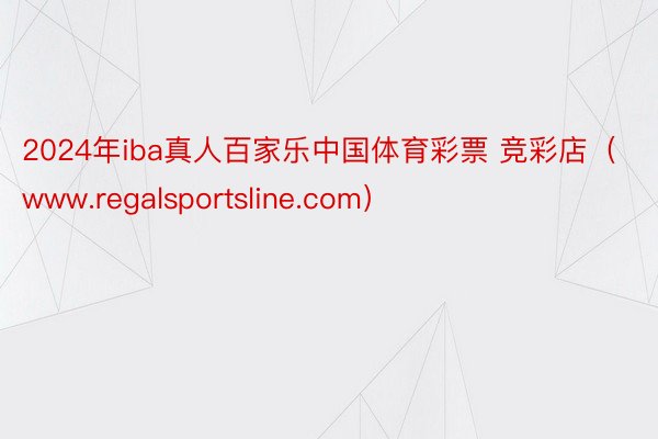 2024年iba真人百家乐中国体育彩票 竞彩店（www.regalsportsline.com）