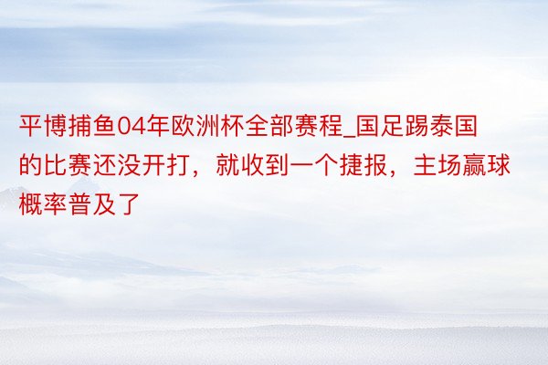 平博捕鱼04年欧洲杯全部赛程_国足踢泰国的比赛还没开打，就收到一个捷报，主场赢球概率普及了