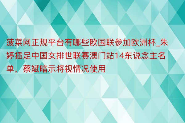 菠菜网正规平台有哪些欧国联参加欧洲杯_朱婷插足中国女排世联赛澳门站14东说念主名单，蔡斌暗示将视情况使用