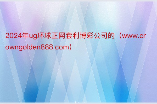 2024年ug环球正网套利博彩公司的（www.crowngolden888.com）