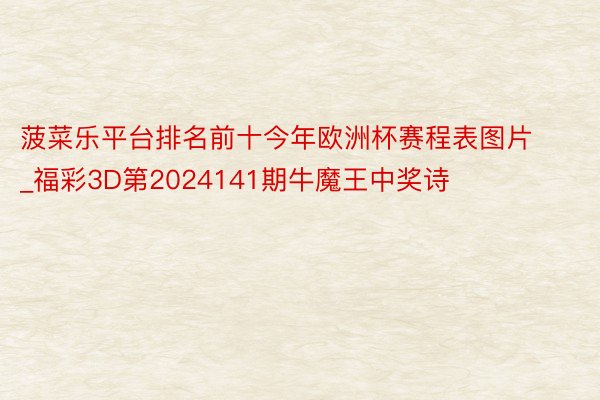 菠菜乐平台排名前十今年欧洲杯赛程表图片_福彩3D第2024141期牛魔王中奖诗