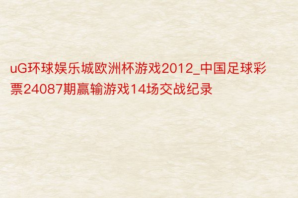 uG环球娱乐城欧洲杯游戏2012_中国足球彩票24087期赢输游戏14场交战纪录