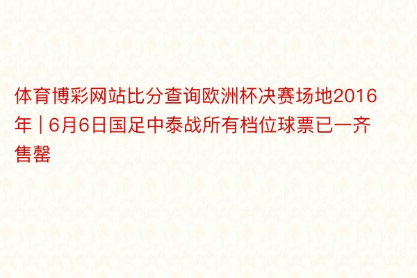 体育博彩网站比分查询欧洲杯决赛场地2016年 | 6月6日国足中泰战所有档位球票已一齐售罄