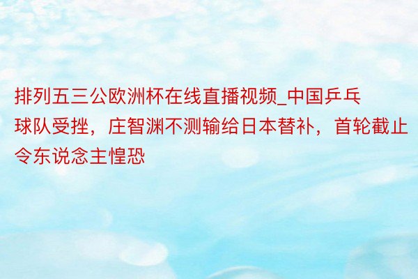 排列五三公欧洲杯在线直播视频_中国乒乓球队受挫，庄智渊不测输给日本替补，首轮截止令东说念主惶恐