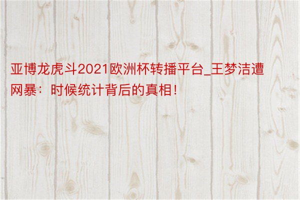 亚博龙虎斗2021欧洲杯转播平台_王梦洁遭网暴：时候统计背后的真相！