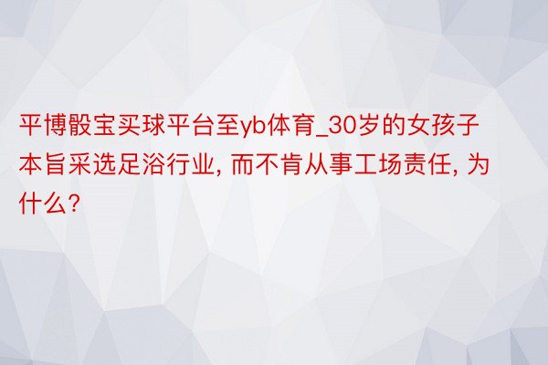 平博骰宝买球平台至yb体育_30岁的女孩子本旨采选足浴行业, 而不肯从事工场责任, 为什么?