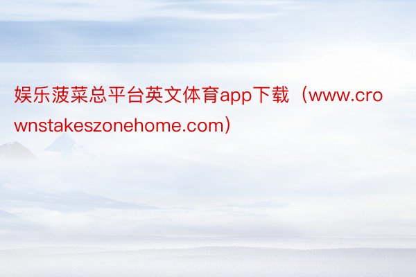 娱乐菠菜总平台英文体育app下载（www.crownstakeszonehome.com）