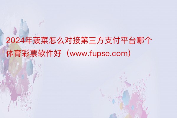 2024年菠菜怎么对接第三方支付平台哪个体育彩票软件好（www.fupse.com）