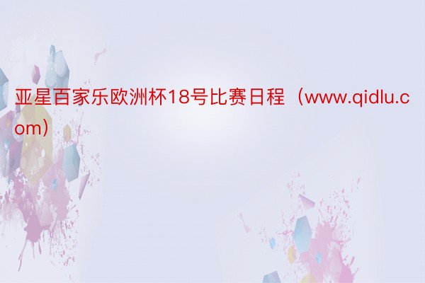 亚星百家乐欧洲杯18号比赛日程（www.qidlu.com）