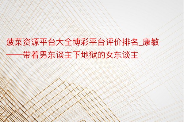 菠菜资源平台大全博彩平台评价排名_康敏——带着男东谈主下地狱的女东谈主