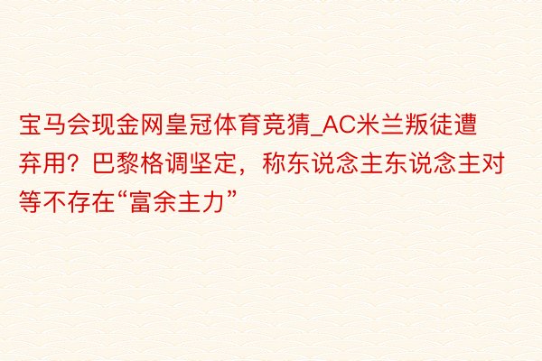 宝马会现金网皇冠体育竞猜_AC米兰叛徒遭弃用？巴黎格调坚定，称东说念主东说念主对等不存在“富余主力”