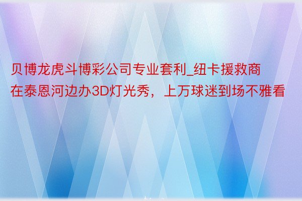 贝博龙虎斗博彩公司专业套利_纽卡援救商在泰恩河边办3D灯光秀，上万球迷到场不雅看