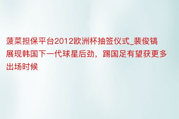 菠菜担保平台2012欧洲杯抽签仪式_裴俊镐展现韩国下一代球星后劲，踢国足有望获更多出场时候