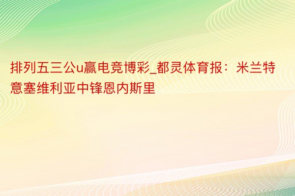 排列五三公u赢电竞博彩_都灵体育报：米兰特意塞维利亚中锋恩内斯里