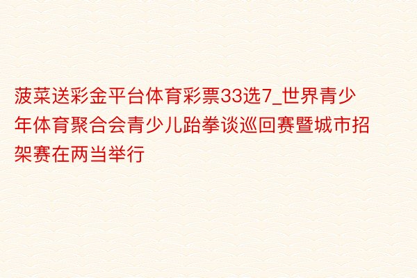 菠菜送彩金平台体育彩票33选7_世界青少年体育聚合会青少儿跆拳谈巡回赛暨城市招架赛在两当举行