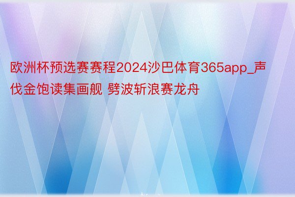 欧洲杯预选赛赛程2024沙巴体育365app_声伐金饱读集画舰 劈波斩浪赛龙舟