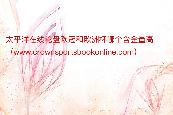 太平洋在线轮盘欧冠和欧洲杯哪个含金量高（www.crownsportsbookonline.com）