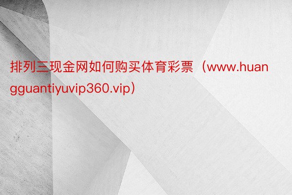 排列三现金网如何购买体育彩票（www.huangguantiyuvip360.vip）