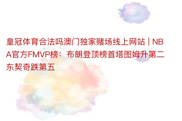 皇冠体育合法吗澳门独家赌场线上网站 | NBA官方FMVP榜：布朗登顶榜首塔图姆升第二 东契奇跌第五