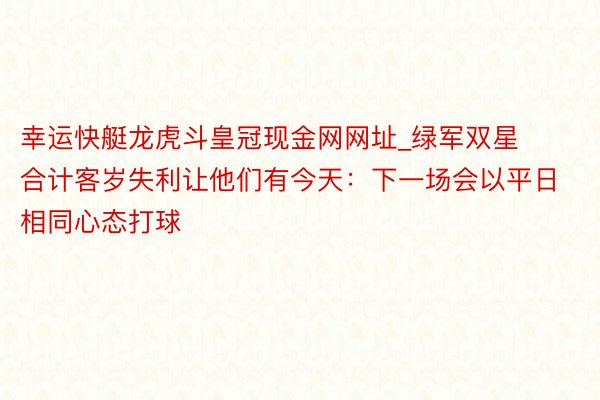 幸运快艇龙虎斗皇冠现金网网址_绿军双星合计客岁失利让他们有今天：下一场会以平日相同心态打球