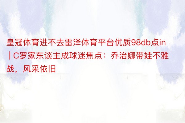 皇冠体育进不去雷泽体育平台优质98db点in | C罗家东谈主成球迷焦点：乔治娜带娃不雅战，风采依旧