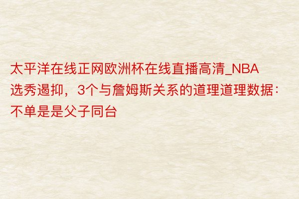 太平洋在线正网欧洲杯在线直播高清_NBA选秀遏抑，3个与詹姆斯关系的道理道理数据：不单是是父子同台