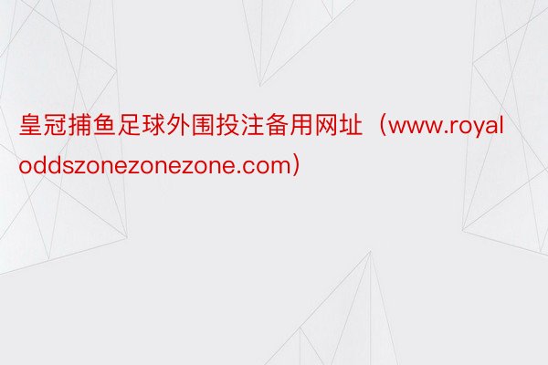 皇冠捕鱼足球外围投注备用网址（www.royaloddszonezonezone.com）