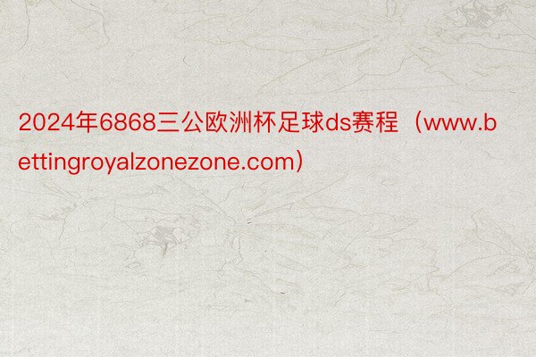 2024年6868三公欧洲杯足球ds赛程（www.bettingroyalzonezone.com）