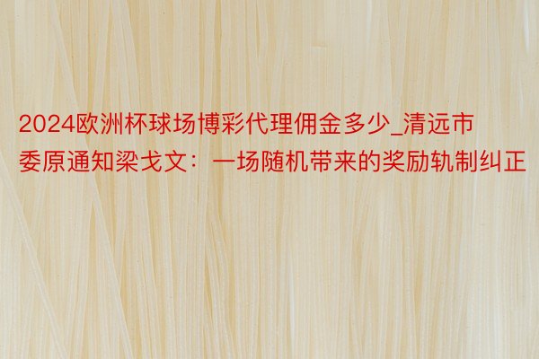 2024欧洲杯球场博彩代理佣金多少_清远市委原通知梁戈文：一场随机带来的奖励轨制纠正