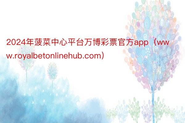 2024年菠菜中心平台万博彩票官方app（www.royalbetonlinehub.com）