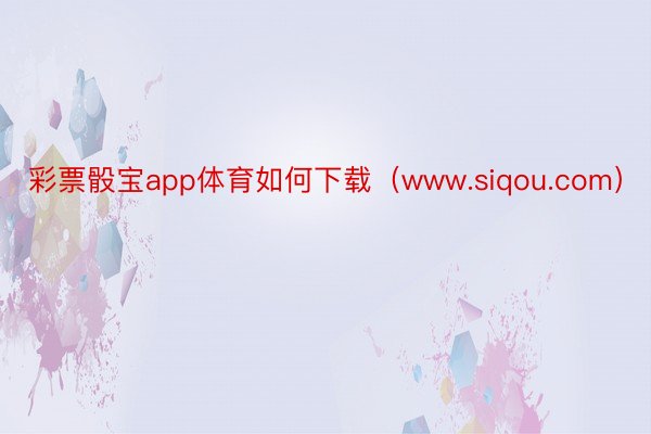 彩票骰宝app体育如何下载（www.siqou.com）