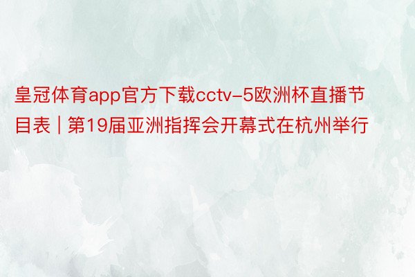 皇冠体育app官方下载cctv-5欧洲杯直播节目表 | 第19届亚洲指挥会开幕式在杭州举行