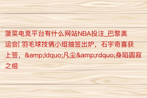 菠菜电竞平台有什么网站NBA投注_巴黎奥运会| 羽毛球技俩小组抽签出炉，石宇奇喜获上签，&ldquo;凡尘&rdquo;身陷圆寂之组