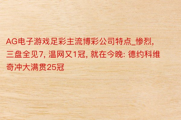 AG电子游戏足彩主流博彩公司特点_惨烈, 三盘全见7, 温网又1冠, 就在今晚: 德约科维奇冲大满贯25冠