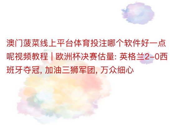 澳门菠菜线上平台体育投注哪个软件好一点呢视频教程 | 欧洲杯决赛估量: 英格兰2-0西班牙夺冠, 加油三狮军团, 万众细心