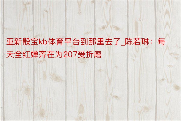 亚新骰宝kb体育平台到那里去了_陈若琳：每天全红婵齐在为207受折磨