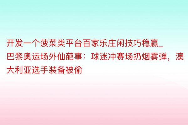 开发一个菠菜类平台百家乐庄闲技巧稳赢_巴黎奥运场外仙葩事：球迷冲赛场扔烟雾弹，澳大利亚选手装备被偷