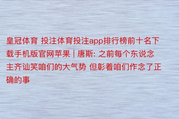 皇冠体育 投注体育投注app排行榜前十名下载手机版官网苹果 | 唐斯: 之前每个东说念主齐讪笑咱们的大气势 但彰着咱们作念了正确的事