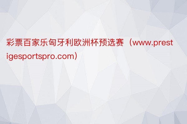 彩票百家乐匈牙利欧洲杯预选赛（www.prestigesportspro.com）