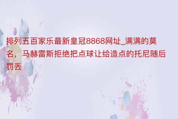 排列五百家乐最新皇冠8868网址_满满的莫名，马赫雷斯拒绝把点球让给造点的托尼随后罚丢