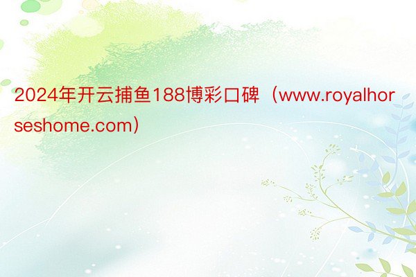 2024年开云捕鱼188博彩口碑（www.royalhorseshome.com）