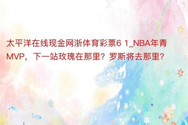 太平洋在线现金网浙体育彩票6 1_NBA年青MVP，下一站玫瑰在那里？罗斯将去那里？