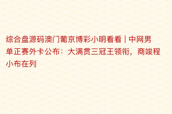 综合盘源码澳门葡京博彩小明看看 | 中网男单正赛外卡公布：大满贯三冠王领衔，商竣程小布在列